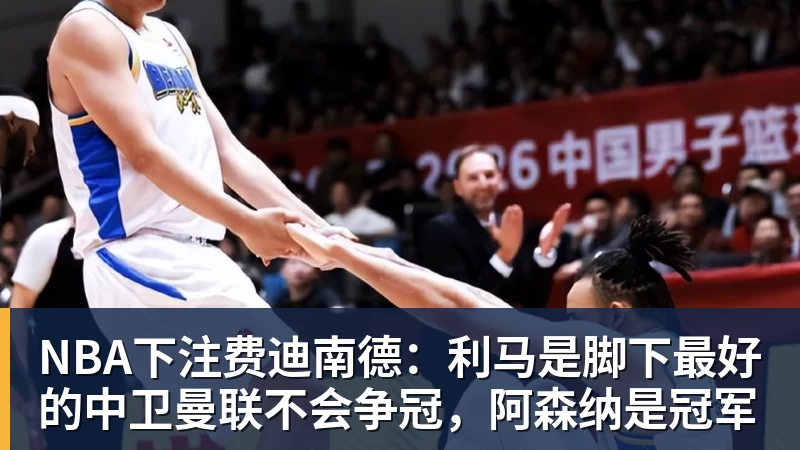 NBA下注费迪南德：利马是脚下最好的中卫曼联不会争冠，阿森纳是冠军