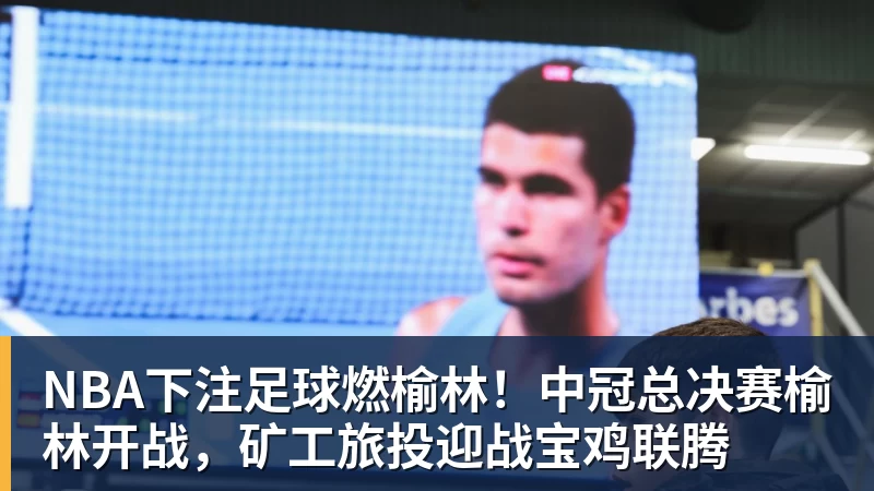 NBA下注足球燃榆林！中冠总决赛榆林开战，矿工旅投迎战宝鸡联腾