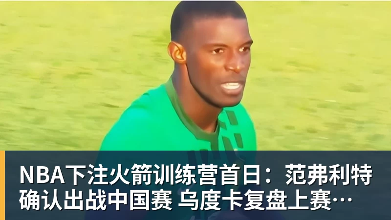 NBA下注火箭训练营首日：范弗利特确认出战中国赛 乌度卡复盘上赛季得失