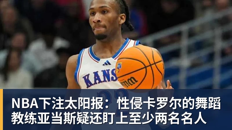NBA下注太阳报:性侵卡罗尔的舞蹈教练亚当斯疑还盯上至少两名名人