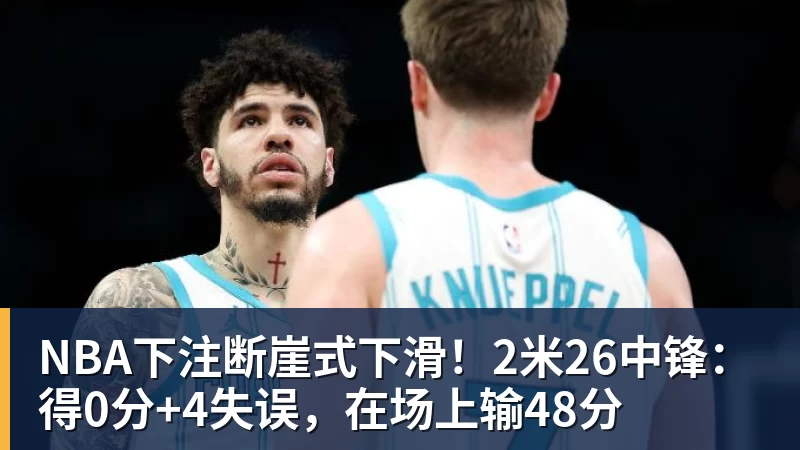 NBA下注断崖式下滑！2米26中锋：得0分+4失误，在场上输48分