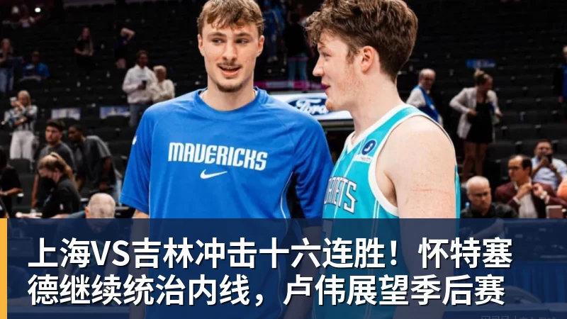 NBA下注上海VS吉林冲击十六连胜!怀特塞德继续统治内线,卢伟展望季后赛